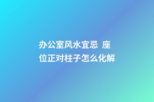 办公室风水宜忌  座位正对柱子怎么化解